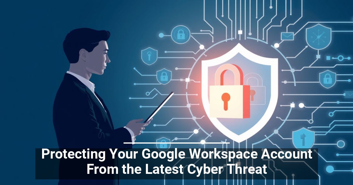 Protecting Your Google Workspace Account From the Latest Cyber Threat
